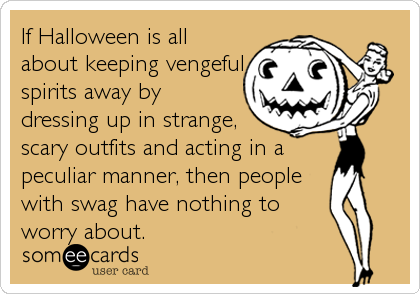 If Halloween is all
about keeping vengeful
spirits away by
dressing up in strange,
scary outfits and acting in a
peculiar manner, then people
with swag have nothing to
worry about.