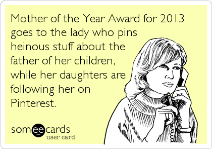 Mother of the Year Award for 2013
goes to the lady who pins
heinous stuff about the
father of her children,
while her daughters are
following her%