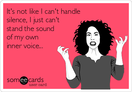 It's not like I can't handle
silence, I just can't
stand the sound 
of my own
inner voice...