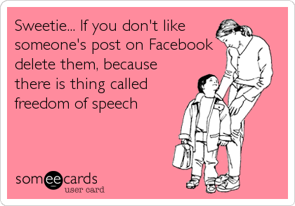 Sweetie... If you don't like
someone's post on Facebook
delete them, because
there is thing called
freedom of speech