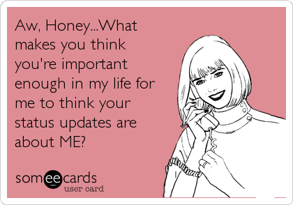Aw, Honey...What
makes you think
you're important
enough in my life for
me to think your
status updates are
about ME?