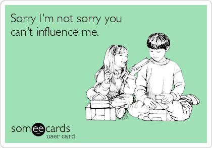 Sorry I'm not sorry you
can't influence me.