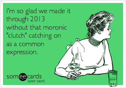 I'm so glad we made it
through 2013
without that moronic
"clutch" catching on
as a common
expression.