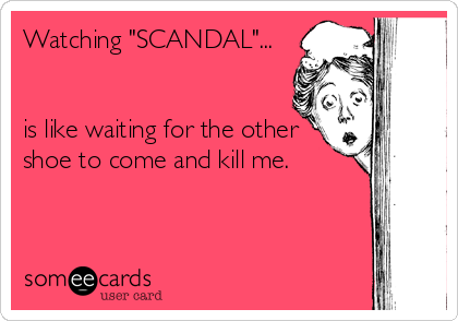 Watching "SCANDAL"...


is like waiting for the other
shoe to come and kill me.