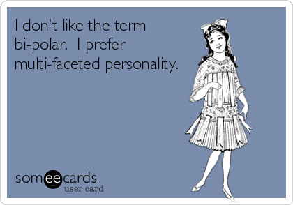 I don't like the term
bi-polar.  I prefer
multi-faceted personality.