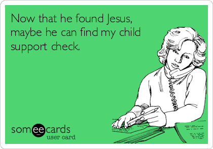 Now that he found Jesus,
maybe he can find my child
support check.