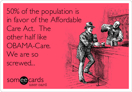 50% of the population is
in favor of the Affordable
Care Act.  The
other half like
OBAMA-Care.
We are so
screwed...