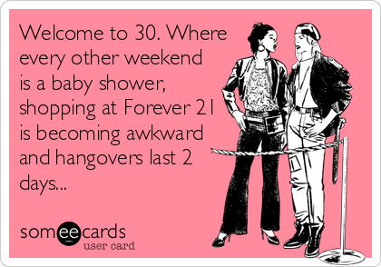 Welcome to 30. Where
every other weekend
is a baby shower,
shopping at Forever 21
is becoming awkward
and hangovers last 2 
days...