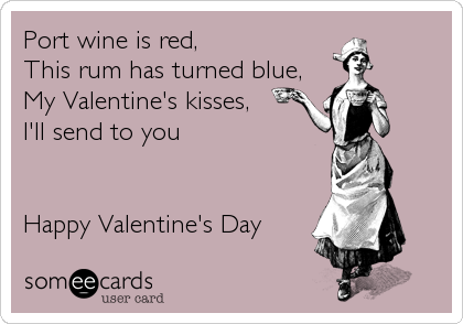 Port wine is red,
This rum has turned blue,
My Valentine's kisses,
I'll send to you


Happy Valentine's Day