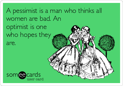 A pessimist is a man who thinks all
women are bad. An
optimist is one
who hopes they
are.