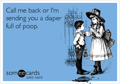 Call me back or I'm
sending you a diaper
full of poop.