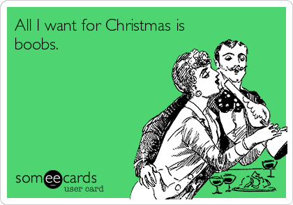 All I want for Christmas is
boobs.