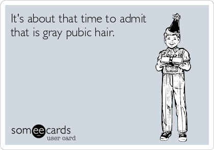 It's about that time to admit
that is gray pubic hair.