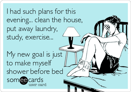 I had such plans for this
evening... clean the house,
put away laundry, 
study, exercise...

My new goal is just
to make myself
shower before bed