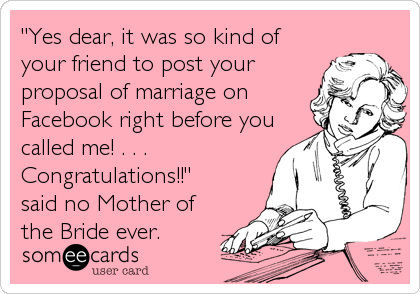"Yes dear, it was so kind of
your friend to post your
proposal of marriage on
Facebook right before you
called me! . . . 
Congratulations!!" 
said no Mother of
the Bride ever.