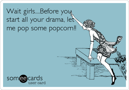Wait girls....Before you
start all your drama, let
me pop some popcorn!!