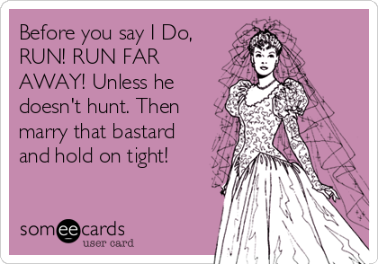 Before you say I Do,
RUN! RUN FAR
AWAY! Unless he
doesn't hunt. Then
marry that bastard
and hold on tight!