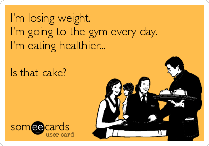 I'm losing weight. 
I'm going to the gym every day.
I'm eating healthier...

Is that cake?