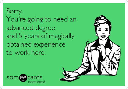 Sorry.
You're going to need an
advanced degree 
and 5 years of magically
obtained experience 
to work here.