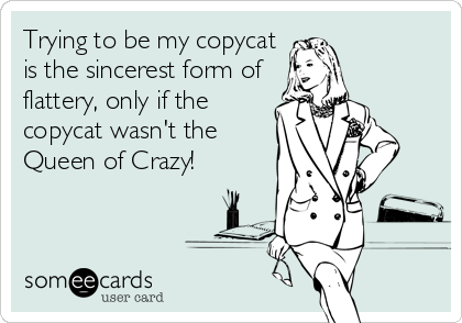 Trying to be my copycat
is the sincerest form of
flattery, only if the
copycat wasn't the
Queen of Crazy!