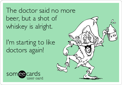 The doctor said no more
beer, but a shot of 
whiskey is alright.

I'm starting to like
doctors again!