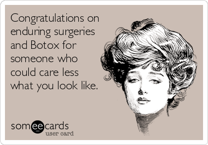 Congratulations on 
enduring surgeries
and Botox for
someone who
could care less 
what you look like.