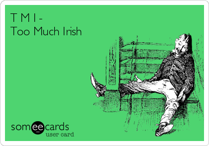 T M I -
Too Much Irish