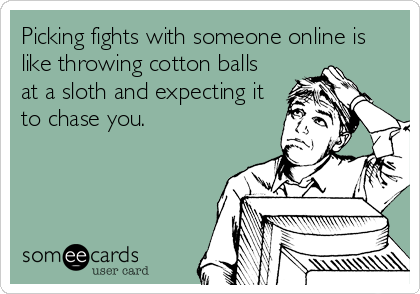Picking fights with someone online is
like throwing cotton balls
at a sloth and expecting it
to chase you.