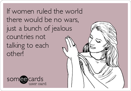 If women ruled the world
there would be no wars,
just a bunch of jealous 
countries not
talking to each
other!