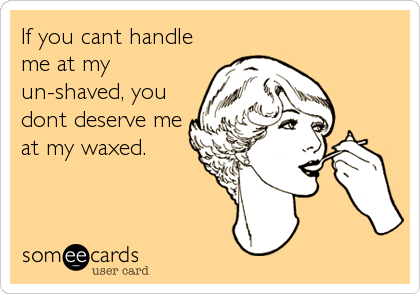 If you cant handle
me at my
un-shaved, you
dont deserve me
at my waxed.