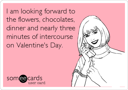 I am looking forward to
the flowers, chocolates,
dinner and nearly three
minutes of intercourse
on Valentine's Day.