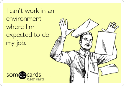 I can't work in an
environment
where I'm
expected to do
my job.
