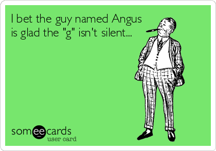 I bet the guy named Angus
is glad the "g" isn't silent...