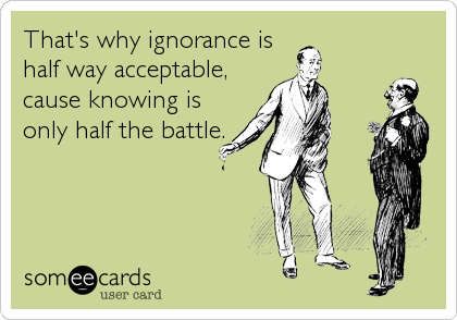 That's why ignorance is
half way acceptable,
cause knowing is
only half the battle.