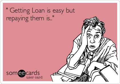 " Getting Loan is easy but
repaying them is.."