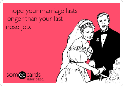 I hope your marriage lasts
longer than your last
nose job.