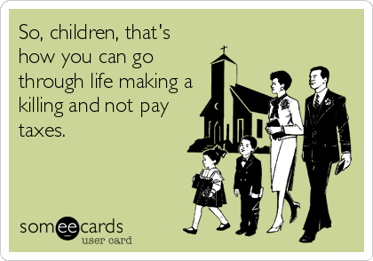 So, children, that's
how you can go
through life making a
killing and not pay
taxes.