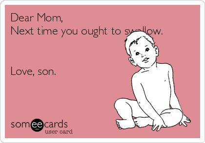 Dear Mom,
Next time you ought to swallow.


Love, son.