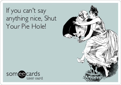 If you can't say
anything nice, Shut
Your Pie Hole!