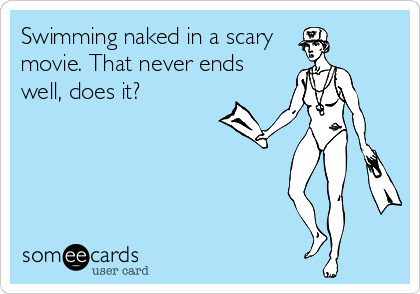 Swimming naked in a scary
movie. That never ends
well, does it?