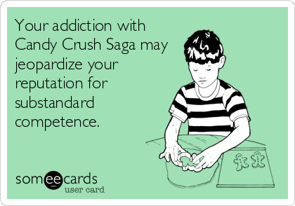 Your addiction with
Candy Crush Saga may 
jeopardize your
reputation for
substandard
competence.