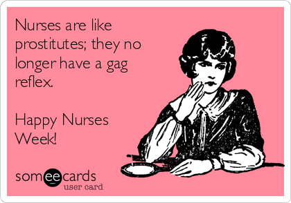 Nurses are like
prostitutes; they no
longer have a gag
reflex. 

Happy Nurses
Week!