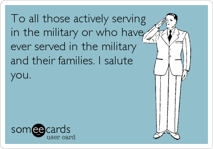 To all those actively serving
in the military or who have
ever served in the military
and their families. I salute
you.