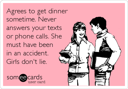 Agrees to get dinner
sometime. Never
answers your texts 
or phone calls. She
must have been
in an accident.
Girls don't lie.