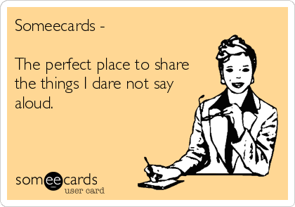 Someecards - 

The perfect place to share 
the things I dare not say
aloud.