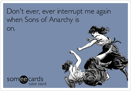 Don't ever, ever interrupt me again
when Sons of Anarchy is
on.