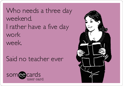 Who needs a three day
weekend. 
I rather have a five day
work
week.

Said no teacher ever