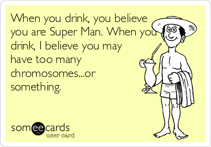 When you drink, you believe
you are Super Man. When you
drink, I believe you may
have too many
chromosomes...or
something.