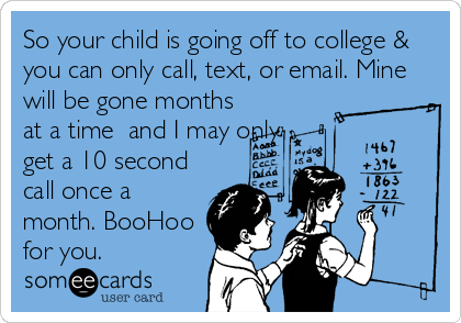 So your child is going off to college &
you can only call, text, or email. Mine
will be gone months
at a time  and I may only
get a 10 second
call once a
month. BooHoo
for you.