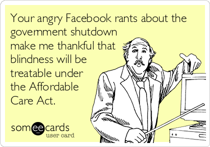 Your angry Facebook rants about the
government shutdown
make me thankful that
blindness will be
treatable under
the Affordable
Care Act.